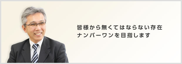 皆様から無くてはならない存在ナンバーワンを目指します