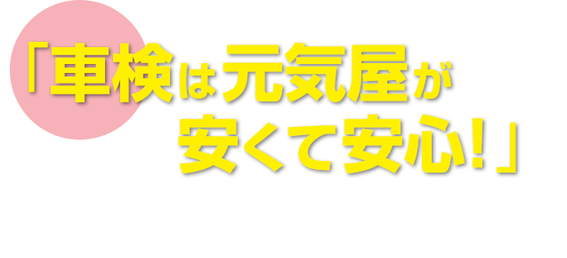 「やっぱり元気屋が一番！」と言っていただける、納得の車検サービスをご提供いたします。